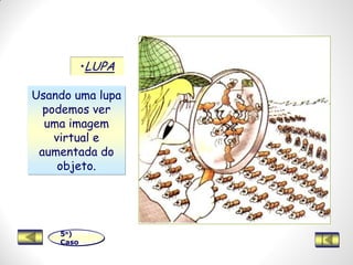 •LUPA
5o)
Caso
Usando uma lupa
podemos ver
uma imagem
virtual e
aumentada do
objeto.
 