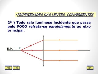 •PROPRIEDADES DAS LENTES CONVERGENTES
2ª ) Todo raio luminoso incidente que passa
pelo FOCO refrata-se paralelamente ao eixo
principal.
FE.P.
 