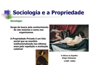 Sociologia e a Propriedade
Sociologia:
Surge da busca pelo conhecimento
de nós mesmos e como nos
organizamos
A Propriedade Privada é um fato
social que se mantém
institucionalizado nos últimos
anos pela repetição e aceitação
coletiva!
A Vênus no Espelho
Diego Velazquez
(1599 -1660)
 
