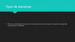 Tipos de alavancas
Três tipos, classificadas de acordo com as posições do ponto de apoio e dos pontos de ação das
forças potente e resistente.