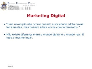 Marketing Digital

• “Uma revolução não ocorre quando a sociedade adota novas
  ferramentas, mas quando adota novos comportamentos.”

• Não existe diferença entre o mundo digital e o mundo real. É
  tudo o mesmo lugar.




  20/09/10
 