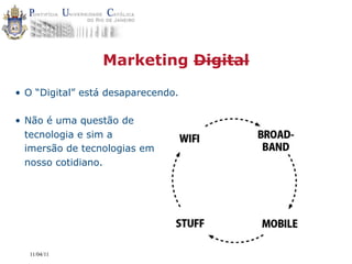 Marketing Digital

• O “Digital” está desaparecendo.

• Não é uma questão de
  tecnologia e sim a
  imersão de tecnologias em
  nosso cotidiano.




  11/04/11
 