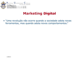 Marketing Digital

• “Uma revolução não ocorre quando a sociedade adota novas
  ferramentas, mas quando adota novos comportamentos.”




  11/04/11
 