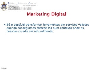 Marketing Digital

    • Só é possível transformar ferramentas em serviços valiosos
      quando conseguimos oferecê-los num contexto onde as
      pessoas os adotam naturalmente.




19/09/11
 