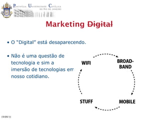 Marketing Digital

    • O “Digital” está desaparecendo.

    • Não é uma questão de
      tecnologia e sim a
      imersão de tecnologias em
      nosso cotidiano.




19/09/11
 