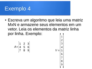 Exemplo 4
● Escreva um algoritmo que leia uma matriz
MxN e armazene seus elementos em um
vetor. Leia os elementos da matriz linha
por linha. Exemplo:
A=
[
1 2 3
4 5 6
7 8 9] V =
[
1
2
3
4
5
6
7
8
9
]
 