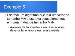 Exemplo 5
● Escreva um algoritmo que leia um vetor de
tamanho MN e escreva seus elementos
em uma matriz de tamanho MxN.
– Ao invés de ler a matriz e escrever o vetor,
deve-se ler o vetor e escrever a matriz
 