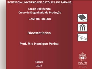 PONTIFÍCIA UNIVERSIDADE CATÓLICA DO PARANÁ
Escola Politécnica
Curso de Engenharia de Produção
CAMPUS TOLEDO
Bioestatística
Prof. M.e Henrique Perina
Toledo
2021
 