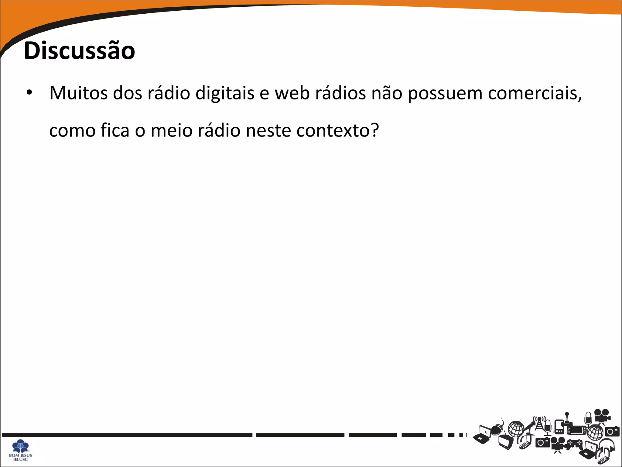 Discussão
• Muitos dos rádio digitais e web rádios não possuem comerciais,
  como fica o meio rádio neste contexto?
 