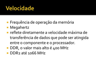 VelocidadeFrequênciade operação da memóriaMegahertzreflete diretamente a velocidade máxima de transferência de dados que pode ser atingida entre o componente e o processador.DDR, o valor mais alto é 400 MHzDDR2 até 1066 MHz
