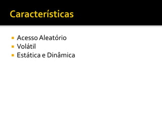 CaracterísticasAcesso AleatórioVolátilEstática e Dinâmica