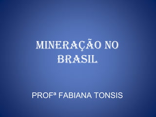 MINERAÇÃO NO
BRASIL
PROFª FABIANA TONSIS
 
