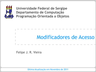 Universidade Federal de Sergipe
Departamento de Computação
Programação Orientada a Objetos




                Modificadores de Acesso

Felipe J. R. Vieira




        Última Atualização em Novembro de 2011
 