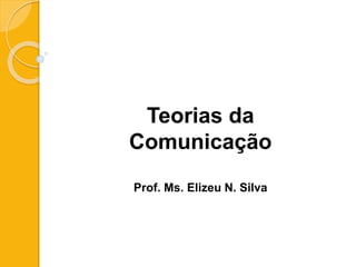Teorias da
Comunicação
Prof. Ms. Elizeu N. Silva
 