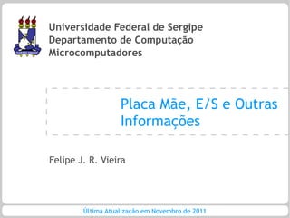 Universidade Federal de Sergipe
Departamento de Computação
Microcomputadores




                   Placa Mãe, E/S e Outras
                   Informações

Felipe J. R. Vieira




        Última Atualização em Novembro de 2011
 