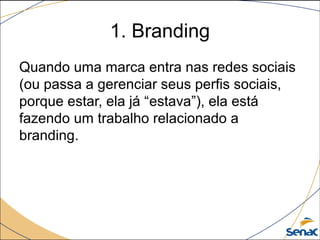 1. Branding
Quando uma marca entra nas redes sociais
(ou passa a gerenciar seus perfis sociais,
porque estar, ela já “estava”), ela está
fazendo um trabalho relacionado a
branding.

 