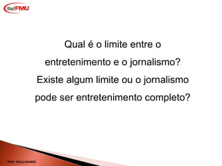 Qual é o limite entre o entretenimento e o jornalismo? Existe algum limite ou o jornalismo pode ser entretenimento completo? PROF. PAULO RANIERI 