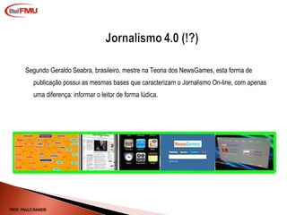Segundo Geraldo Seabra, brasileiro, mestre na Teoria dos NewsGames, esta forma de publicação possui as mesmas bases que caracterizam o Jornalismo On-line, com apenas uma diferença: informar o leitor de forma lúdica.  PROF. PAULO RANIERI 