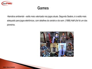 Narrativa ambiental – estilo mais valorizado nos jogos atuais. Segundo Seabra, é o estilo mais adequado para jogos eletrônicos, com detalhes do cenário e do som. (1988) Half-Life foi um dos pioneiros. PROF. PAULO RANIERI 