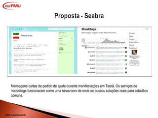Mensagens curtas de pedido de ajuda durante manifestações em Teerã. Os serviços de microblogs funcionaram como uma newsroom de onde se buscou soluções reais para cidadãos comuns.  PROF. PAULO RANIERI 