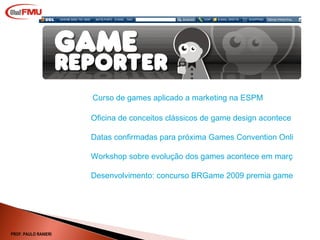 Curso de games aplicado a marketing na ESPM Oficina de conceitos clássicos de game design acontece em SP Datas confirmadas para próxima Games Convention Online Workshop sobre evolução dos games acontece em março no MIS, em São Paulo Desenvolvimento: concurso BRGame 2009 premia games nacionais PROF. PAULO RANIERI 