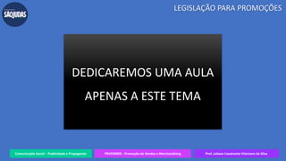 Comunicação Social – Publicidade e Propaganda PRVENMER - Promoção de Vendas e Merchandising Prof. Juliane Cavalcante Vitoriano da Silva
LEGISLAÇÃO PARA PROMOÇÕES
DEDICAREMOS UMA AULA
APENAS A ESTE TEMA
 