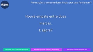 Comunicação Social – Publicidade e Propaganda PRVENMER - Promoção de Vendas e Merchandising Prof. Juliane Cavalcante Vitoriano da Silva
Houve empate entre duas
marcas.
E agora?
Premiações a consumidores finais: por que funcionam?
 