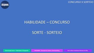 Comunicação Social – Publicidade e Propaganda PRVENMER - Promoção de Vendas e Merchandising Prof. Juliane Cavalcante Vitoriano da Silva
CONCURSO X SORTEIO
HABILIDADE – CONCURSO
SORTE - SORTEIO
 