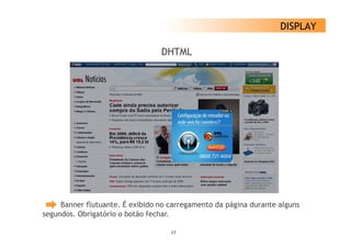 DISPLAY

                                 DHTML




     Banner flutuante. É exibido no carregamento da página durante alguns
                                         g          p g              g
segundos. Obrigatório o botão fechar.

                                    17
 