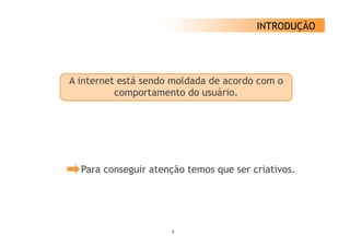 INTRODUÇÃO




A internet está sendo moldada de acordo com o
          comportamento do usuário.




  Para conseguir atenção temos que ser criativos.




                     5
 