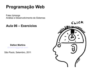 Programação Web
 Fatec Ipiranga
 Análise e Desenvolvimento de Sistemas


 Aula 06 – Exercícios




    Dalton Martins
  dmartins@gmail.com

São Paulo, Setembro, 2011
 