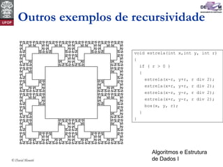 Algoritmos e Estrutura
de Dados I© David Menotti
Outros exemplos de recursividade
void estrela(int x,int y, int r)
{
if ( r > 0 )
{
estrela(x-r, y+r, r div 2);
estrela(x+r, y+r, r div 2);
estrela(x-r, y-r, r div 2);
estrela(x+r, y-r, r div 2);
box(x, y, r);
}
}
 