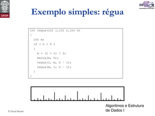 Algoritmos e Estrutura
de Dados I© David Menotti
Exemplo simples: régua
int regua(int l,int r,int h)
{
int m;
if ( h > 0 )
{
m = (l + r) / 2;
marca(m, h);
regua(l, m, h – 1);
regua(m, r, h – 1);
}
}
 