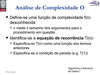 Algoritmos e Estrutura
de Dados I© David Menotti
Análise de Complexidade O
 Define-se uma função de complexidade f(n)
desconhecida
 n mede o tamanho dos argumentos para o
procedimento em questão
 Identifica-se a equação de recorrência T(n):
 Especifica-se T(n) como uma função dos termos
anteriores
 Especifica-se a condição de parada (e.g. T(1))
 