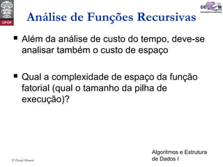 Algoritmos e Estrutura
de Dados I© David Menotti
Análise de Funções Recursivas
 Além da análise de custo do tempo, deve-se
analisar também o custo de espaço
 Qual a complexidade de espaço da função
fatorial (qual o tamanho da pilha de
execução)?
 