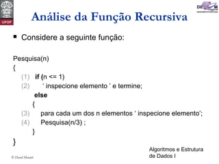 Algoritmos e Estrutura
de Dados I© David Menotti
Análise da Função Recursiva
 Considere a seguinte função:
Pesquisa(n)
{
(1) if (n <= 1)
(2) ‘ inspecione elemento ’ e termine;
else
{
(3) para cada um dos n elementos ‘ inspecione elemento’;
(4) Pesquisa(n/3) ;
}
}
 