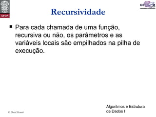 Algoritmos e Estrutura
de Dados I© David Menotti
Recursividade
 Para cada chamada de uma função,
recursiva ou não, os parâmetros e as
variáveis locais são empilhados na pilha de
execução.
 