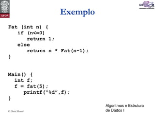 Algoritmos e Estrutura
de Dados I© David Menotti
Exemplo
Fat (int n) {
if (n<=0)
return 1;
else
return n * Fat(n-1);
}
Main() {
int f;
f = fat(5);
printf(“%d”,f);
}
 
