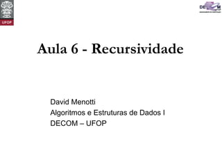 Aula 6 - Recursividade
David Menotti
Algoritmos e Estruturas de Dados I
DECOM – UFOP
 