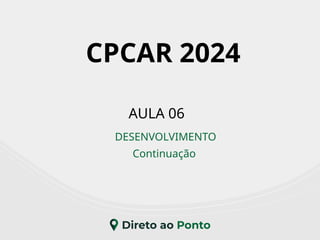 AULA 06
DESENVOLVIMENTO
Continuação
CPCAR 2024
 