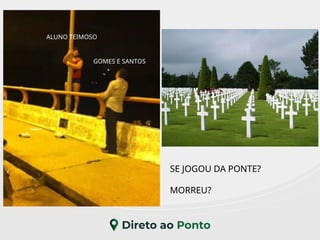 GOMES E SANTOS
SE JOGOU DA PONTE?
MORREU?
ALUNO TEIMOSO
 