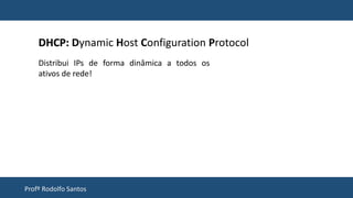 Profº Rodolfo Santos
DHCP: Dynamic Host Configuration Protocol
Distribui IPs de forma dinâmica a todos os
ativos de rede!
 