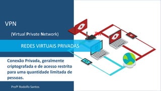 Profº Rodolfo Santos
REDES VIRTUAIS PRIVADAS
(Virtual Private Network)
VPN
Conexão Privada, geralmente
criptografada e de acesso restrito
para uma quantidade limitada de
pessoas.
 
