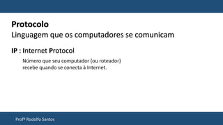 Profº Rodolfo Santos
Protocolo
Linguagem que os computadores se comunicam
IP : Internet Protocol
Número que seu computador (ou roteador)
recebe quando se conecta à Internet.
 
