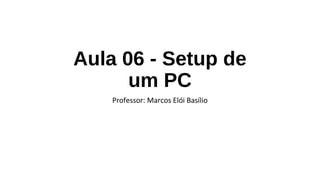 Aula 06 - Setup de
um PC
Professor: Marcos Elói Basílio
 