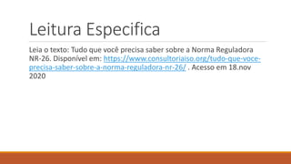 Leitura Especifica
Leia o texto: Tudo que você precisa saber sobre a Norma Reguladora
NR-26. Disponível em: https://www.consultoriaiso.org/tudo-que-voce-
precisa-saber-sobre-a-norma-reguladora-nr-26/ . Acesso em 18.nov
2020
 