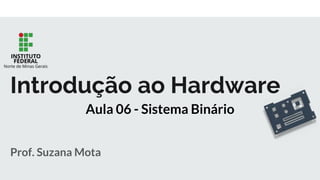 Prof. Suzana Mota
Introdução ao Hardware
Aula 06 - Sistema Binário
 
