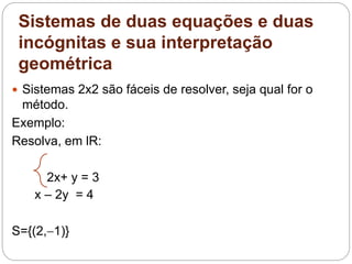 Sistemas de duas equações e duas
incógnitas e sua interpretação
geométrica
 Sistemas 2x2 são fáceis de resolver, seja qual for o
método.
Exemplo:
Resolva, em lR:
2x+ y = 3
x – 2y = 4
S={(2,1)}
 