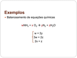 Exemplos
 Balanceamento de equações químicas
wNH3 + x O2  yN2 + zH2O
w = 2y
3w = 2z
2x = z
 