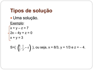 Tipos de solução
 Uma solução.
Exemplo:
x + y – z = 7
2x – 4y + z = 0
x + y = 3
S={ }, ou seja, x = 8/3, y = 1/3 e z =  4.
(8
3
,
1
3
,− 4)
 